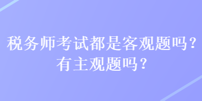 稅務(wù)師考試都是客觀題嗎？有主觀題嗎？