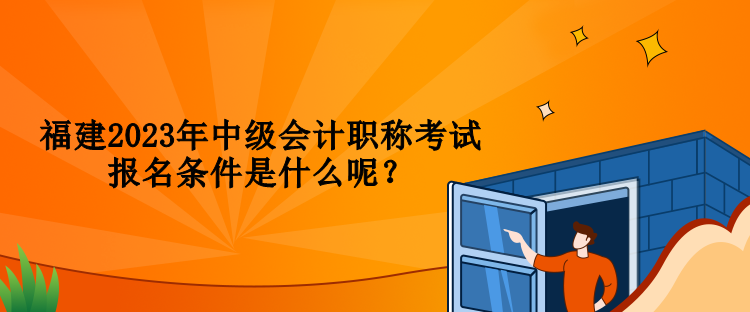 福建2023年中級會(huì)計(jì)職稱考試報(bào)名條件是什么呢？