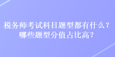 稅務(wù)師考試科目題型都有什么？哪些題型分值占比高？