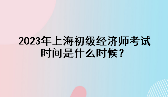 2023年上海初級(jí)經(jīng)濟(jì)師考試時(shí)間是什么時(shí)候？