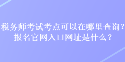 稅務(wù)師考試考點(diǎn)可以在哪里查詢？報(bào)名官網(wǎng)入口網(wǎng)址是什么？