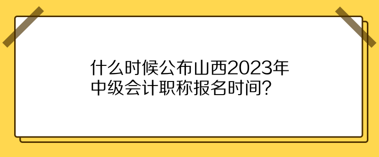 什么時候公布山西2023年中級會計職稱報名時間？