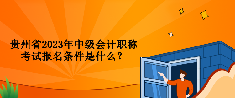 貴州省2023年中級會(huì)計(jì)職稱考試報(bào)名條件是什么？