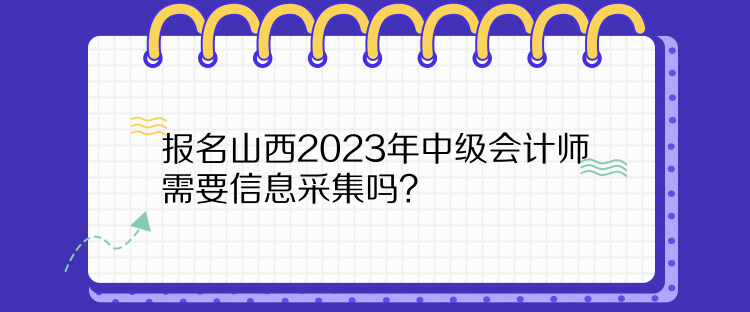 報(bào)名山西2023年中級(jí)會(huì)計(jì)師需要信息采集嗎？