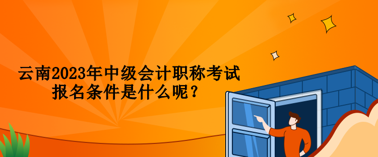 云南2023年中級(jí)會(huì)計(jì)職稱考試報(bào)名條件是什么呢？