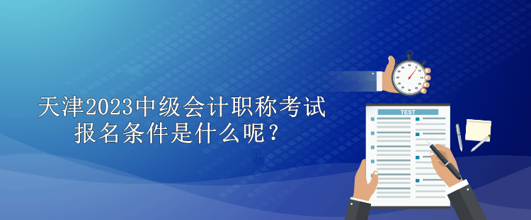 天津2023中級會計職稱考試報名條件是什么呢？