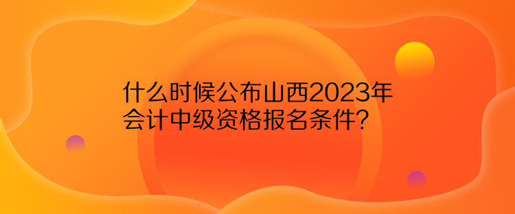 什么時候公布山西2023年會計中級資格報名條件？