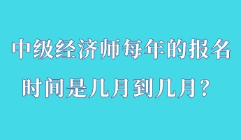 中級經(jīng)濟(jì)師每年的報名時間是幾月到幾月？