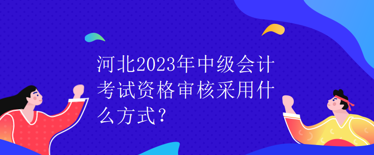 河北2023年中級會(huì)計(jì)考試資格審核采用什么方式？