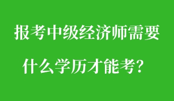 報(bào)考中級(jí)經(jīng)濟(jì)師需要什么學(xué)歷才能考？