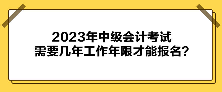 2023年中級會計考試需要幾年工作年限才能報名？