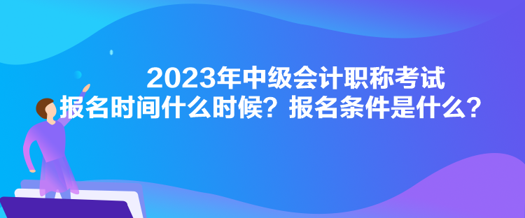 2023年中級(jí)會(huì)計(jì)職稱考試報(bào)名時(shí)間什么時(shí)候？報(bào)名條件是什么？