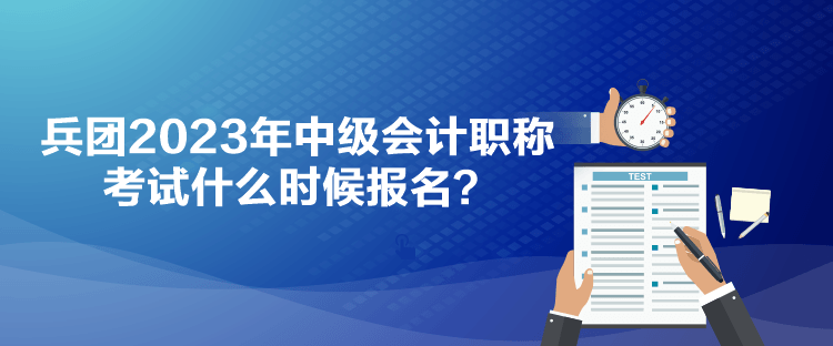 兵團(tuán)2023年中級(jí)會(huì)計(jì)職稱考試什么時(shí)候報(bào)名？