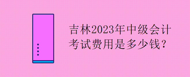 吉林2023年中級(jí)會(huì)計(jì)考試費(fèi)用是多少錢？