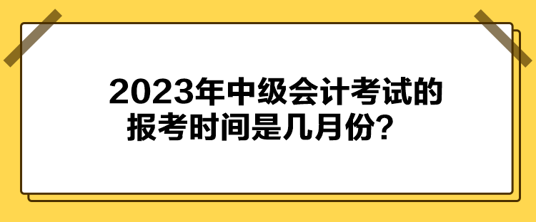 2023年中級會計考試的報考時間是幾月份？