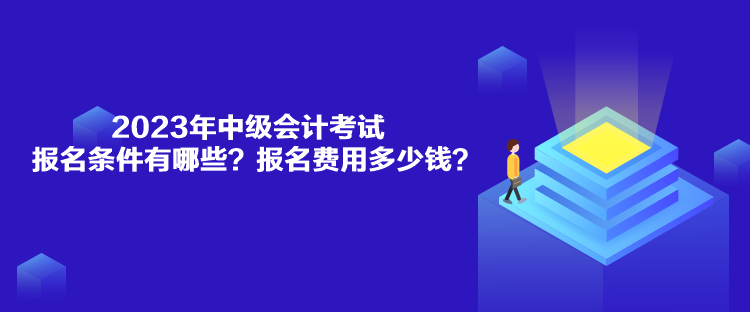 2023年中級會計考試報名條件有哪些？報名費用多少錢？