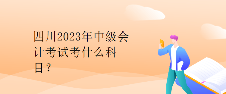 四川2023年中級會計考試考什么科目？