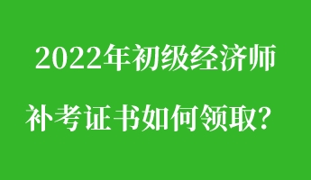 2022年初級經(jīng)濟(jì)師補(bǔ)考證書如何領(lǐng)取？