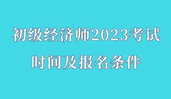 初級經(jīng)濟師2023考試時間及報名條件