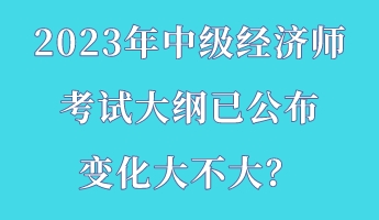 2023年中級(jí)經(jīng)濟(jì)師考試大綱已公布 變化大不大？