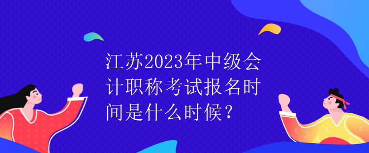 江蘇2023年中級(jí)會(huì)計(jì)職稱考試報(bào)名時(shí)間是什么時(shí)候？