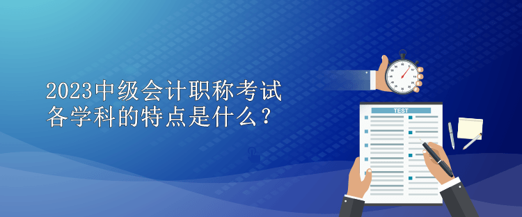 2023中級(jí)會(huì)計(jì)職稱考試各學(xué)科的特點(diǎn)是什么？