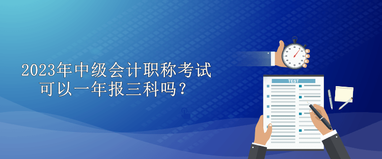 2023年中級會計職稱考試可以一年報三科嗎？