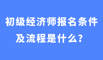 初級經(jīng)濟(jì)師報名條件及流程是什么？