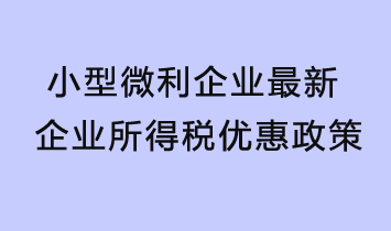 小型微利企業(yè)最新企業(yè)所得稅優(yōu)惠政策