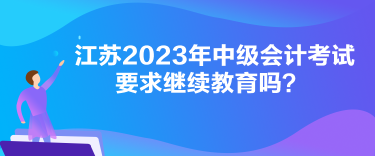 江蘇2023年中級會計(jì)考試要求繼續(xù)教育嗎？