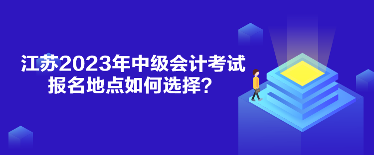 江蘇2023年中級會計考試報名地點如何選擇？