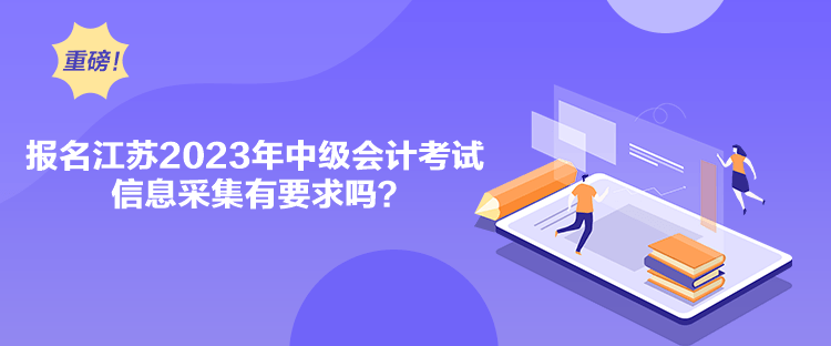 報(bào)名江蘇2023年中級(jí)會(huì)計(jì)考試信息采集有要求嗎？