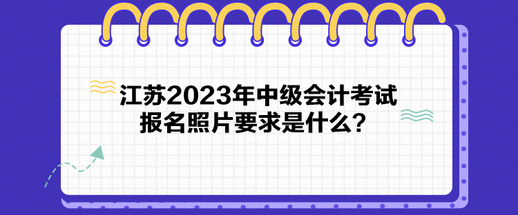 江蘇2023年中級(jí)會(huì)計(jì)考試報(bào)名照片要求是什么？