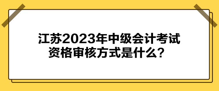 江蘇2023年中級會計(jì)考試資格審核方式是什么？