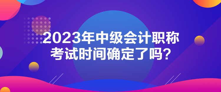 2023年中級會計職稱考試時間確定了嗎？