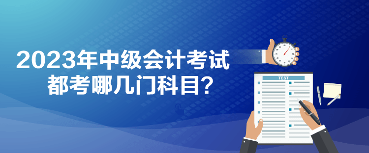 2023年中級會計考試都考哪幾門科目？