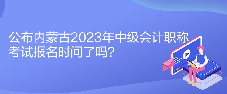 公布內(nèi)蒙古2023年中級(jí)會(huì)計(jì)職稱考試報(bào)名時(shí)間了嗎？