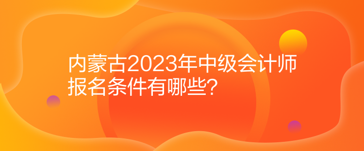 內(nèi)蒙古2023年中級(jí)會(huì)計(jì)師報(bào)名條件有哪些？