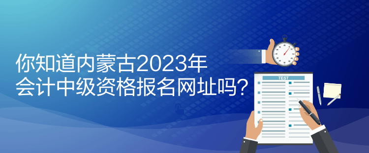 你知道內(nèi)蒙古2023年會(huì)計(jì)中級(jí)資格報(bào)名網(wǎng)址嗎？