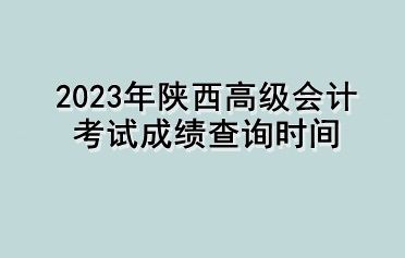 2023年陜西高級會計(jì)考試成績查詢時(shí)間