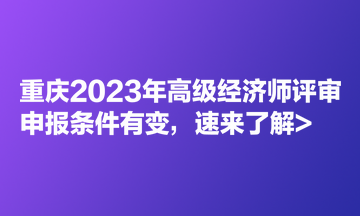 重慶2023年高級經濟師評審申報條件有變，速來了解