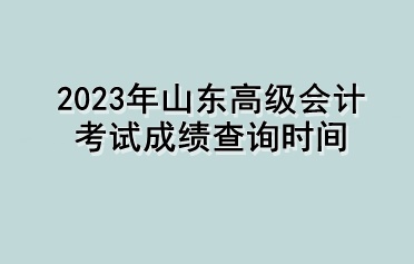 2023年山東高級(jí)會(huì)計(jì)考試成績(jī)查詢時(shí)間