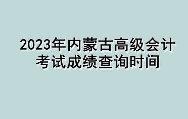 2023年內(nèi)蒙古高級(jí)會(huì)計(jì)考試成績查詢時(shí)間