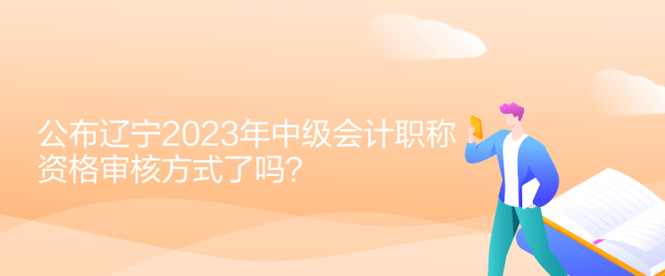 公布遼寧2023年中級(jí)會(huì)計(jì)職稱資格審核方式了嗎？