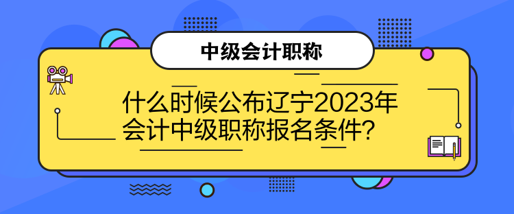 什么時(shí)候公布遼寧2023年會(huì)計(jì)中級(jí)職稱報(bào)名條件？