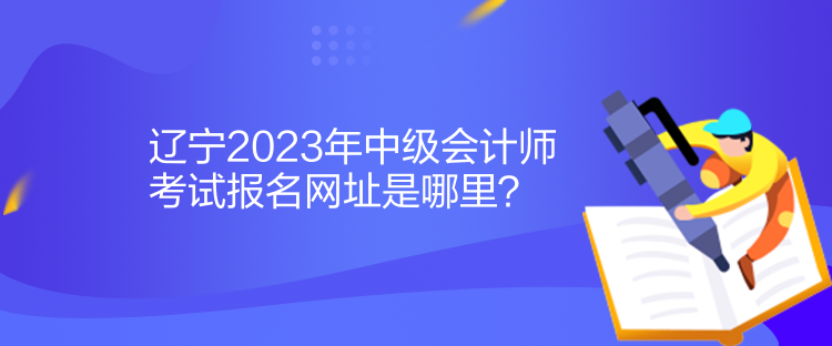 遼寧2023年中級會計師考試報名網(wǎng)址是哪里？