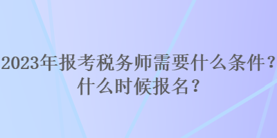 2023年報(bào)考稅務(wù)師需要什么條件？什么時(shí)候報(bào)名？