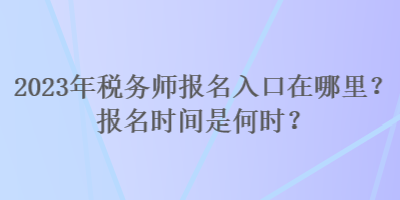 2023年稅務(wù)師報(bào)名入口在哪里？報(bào)名時(shí)間是何時(shí)？