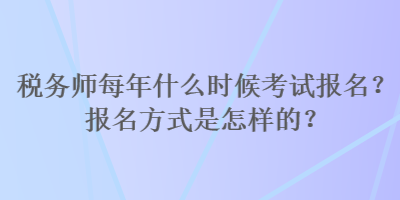 稅務(wù)師每年什么時候考試報名？報名方式是怎樣的？