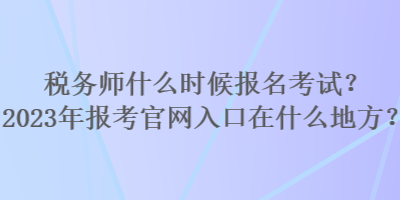 稅務(wù)師什么時候報(bào)名考試？2023年報(bào)考官網(wǎng)入口在什么地方？